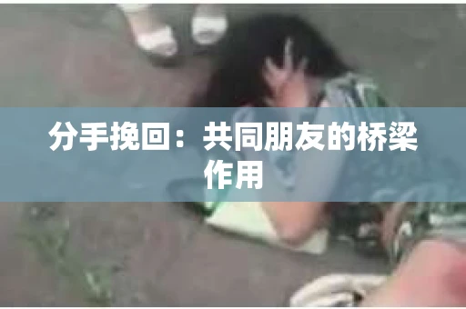 分手挽回：共同朋友的桥梁作用