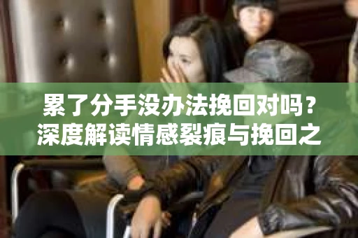 累了分手没办法挽回对吗？深度解读情感裂痕与挽回之道