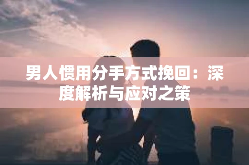 男人惯用分手方式挽回：深度解析与应对之策