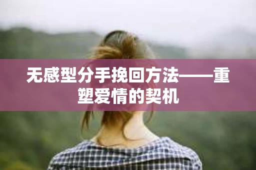 无感型分手挽回方法——重塑爱情的契机