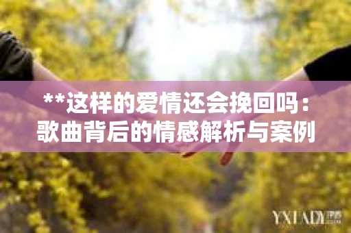 **这样的爱情还会挽回吗：歌曲背后的情感解析与案例分析**