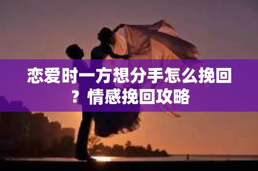恋爱时一方想分手怎么挽回？情感挽回攻略