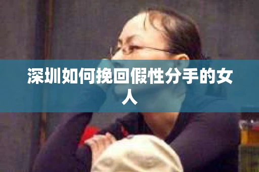 深圳如何挽回假性分手的女人