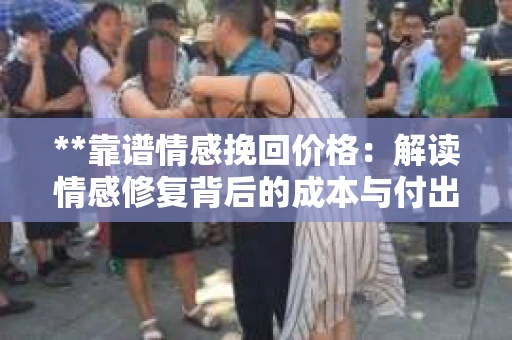 **靠谱情感挽回价格：解读情感修复背后的成本与付出**