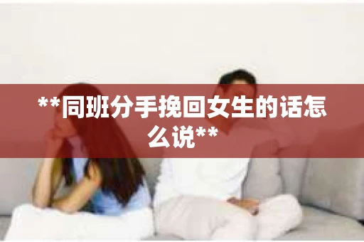 **同班分手挽回女生的话怎么说**