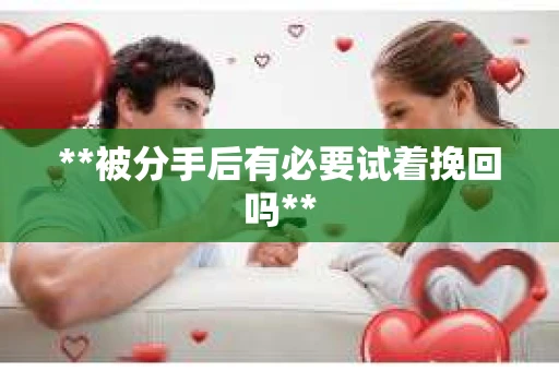 **被分手后有必要试着挽回吗**