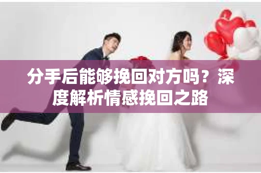 分手后能够挽回对方吗？深度解析情感挽回之路