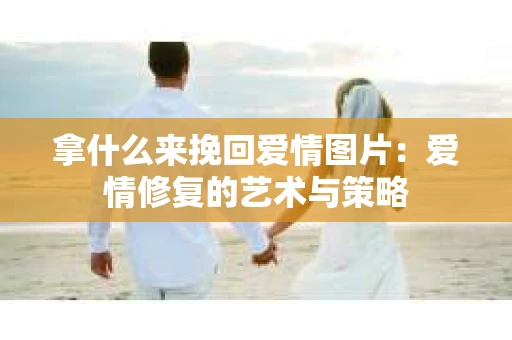 拿什么来挽回爱情图片：爱情修复的艺术与策略