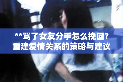 **骂了女友分手怎么挽回？重建爱情关系的策略与建议**