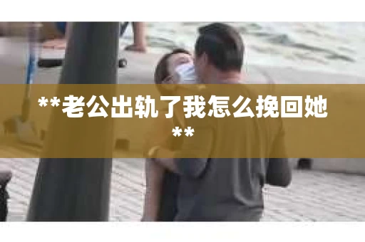 **老公出轨了我怎么挽回她**
