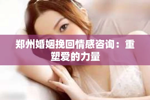 郑州婚姻挽回情感咨询：重塑爱的力量