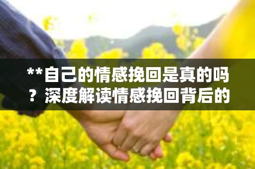 **自己的情感挽回是真的吗？深度解读情感挽回背后的真相**