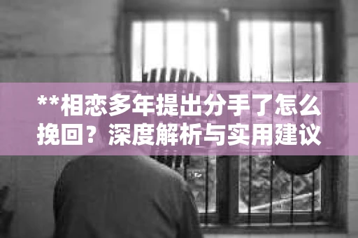 **相恋多年提出分手了怎么挽回？深度解析与实用建议**