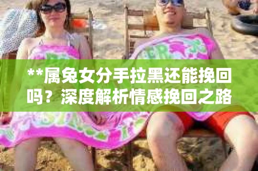 **属兔女分手拉黑还能挽回吗？深度解析情感挽回之路**