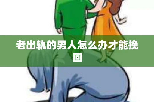 老出轨的男人怎么办才能挽回