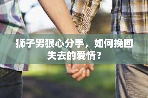 狮子男狠心分手，如何挽回失去的爱情？