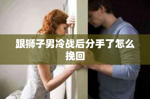 跟狮子男冷战后分手了怎么挽回