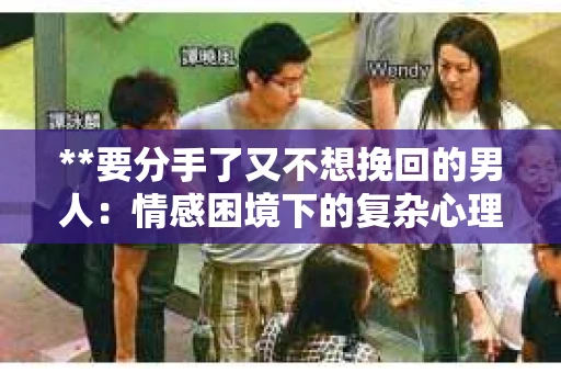 **要分手了又不想挽回的男人：情感困境下的复杂心理分析**