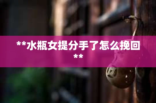 **水瓶女提分手了怎么挽回**