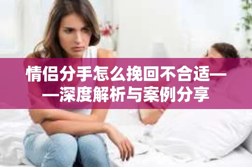 情侣分手怎么挽回不合适——深度解析与案例分享