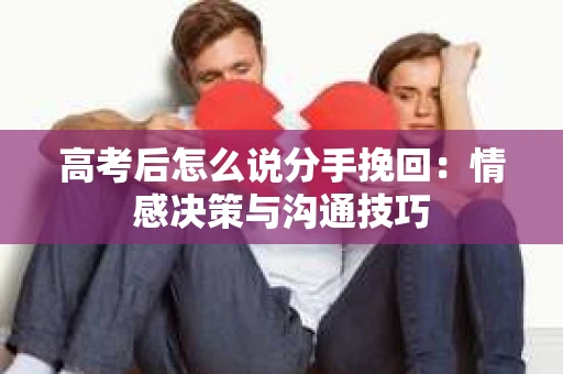 高考后怎么说分手挽回：情感决策与沟通技巧