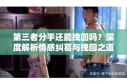第三者分手还能挽回吗？深度解析情感纠葛与挽回之道