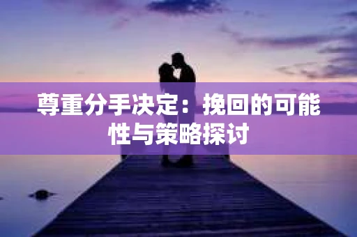 尊重分手决定：挽回的可能性与策略探讨