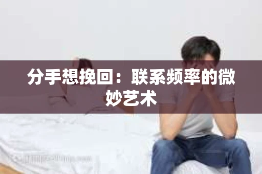 分手想挽回：联系频率的微妙艺术