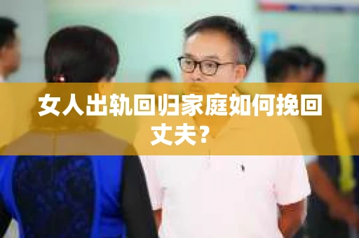 女人出轨回归家庭如何挽回丈夫？