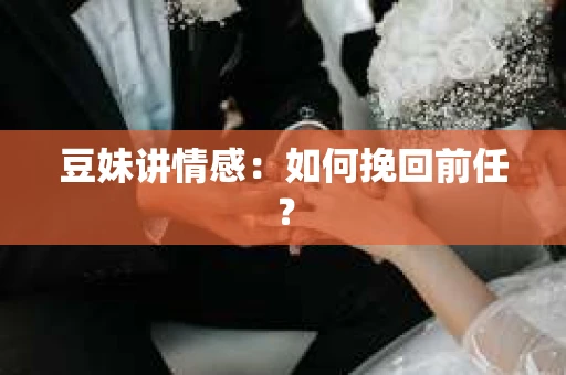 豆妹讲情感：如何挽回前任？