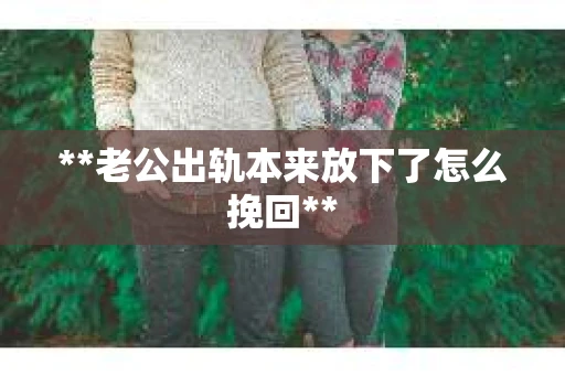 **老公出轨本来放下了怎么挽回**