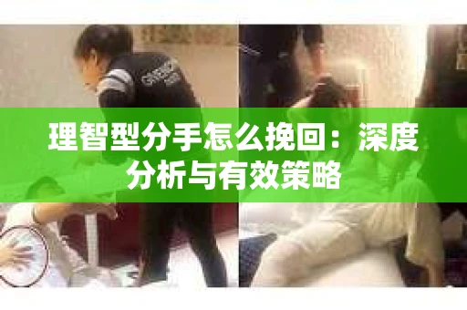 理智型分手怎么挽回：深度分析与有效策略