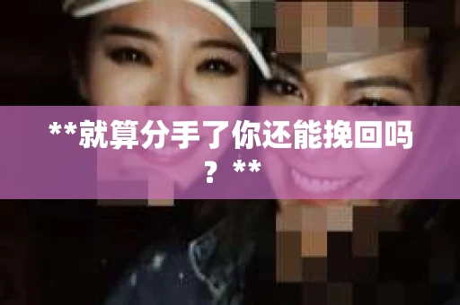 **就算分手了你还能挽回吗？**