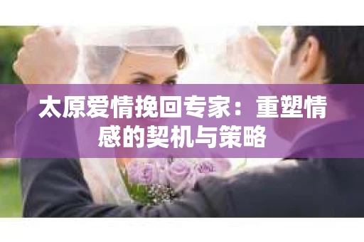 太原爱情挽回专家：重塑情感的契机与策略