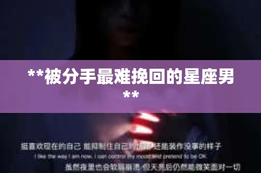 **被分手最难挽回的星座男**
