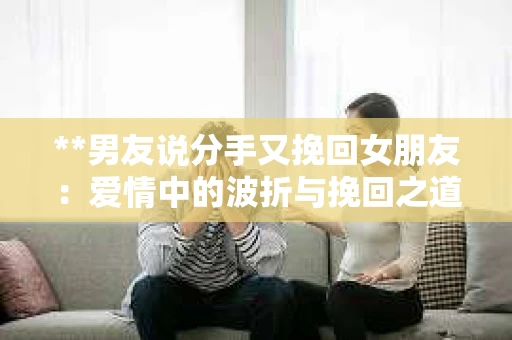 **男友说分手又挽回女朋友：爱情中的波折与挽回之道**