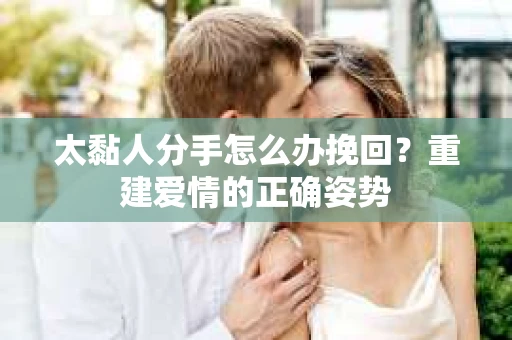 太黏人分手怎么办挽回？重建爱情的正确姿势