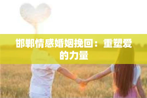 邯郸情感婚姻挽回：重塑爱的力量