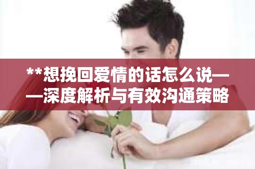**想挽回爱情的话怎么说——深度解析与有效沟通策略**