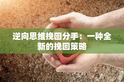逆向思维挽回分手：一种全新的挽回策略