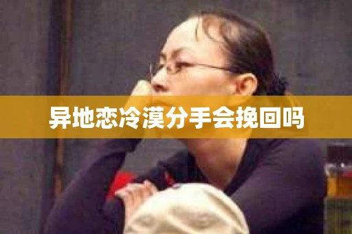 异地恋冷漠分手会挽回吗
