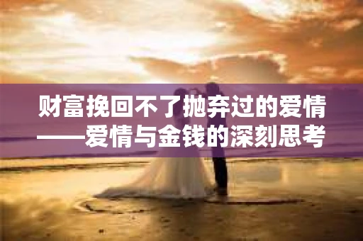 财富挽回不了抛弃过的爱情——爱情与金钱的深刻思考