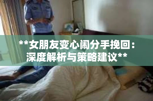 **女朋友变心闹分手挽回：深度解析与策略建议**