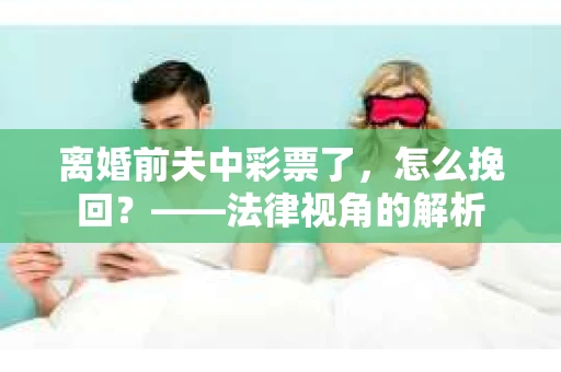 离婚前夫中彩票了，怎么挽回？——法律视角的解析