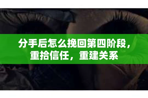 分手后怎么挽回第四阶段，重拾信任，重建关系