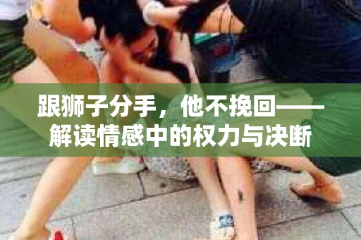跟狮子分手，他不挽回——解读情感中的权力与决断