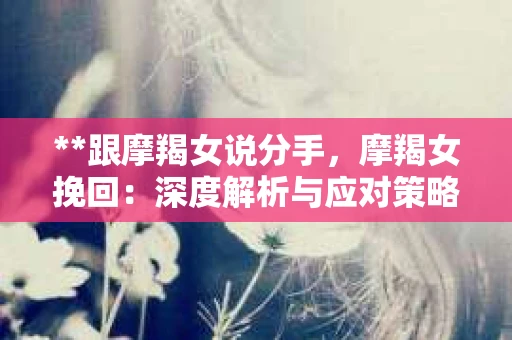 **跟摩羯女说分手，摩羯女挽回：深度解析与应对策略**