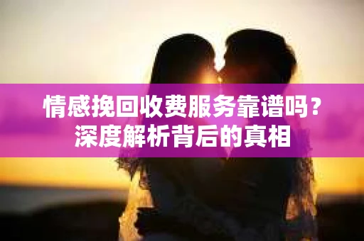 情感挽回收费服务靠谱吗？深度解析背后的真相