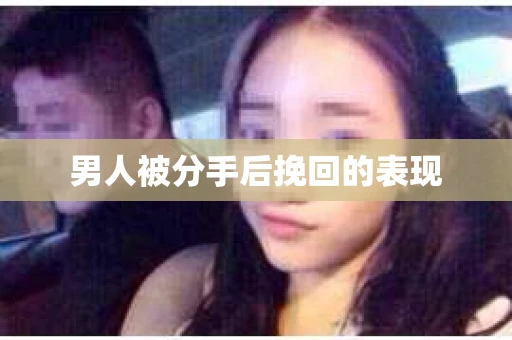 男人被分手后挽回的表现
