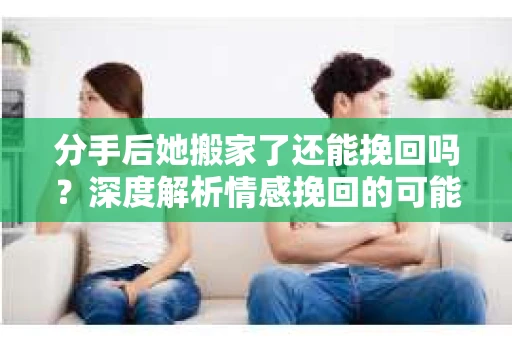 分手后她搬家了还能挽回吗？深度解析情感挽回的可能性